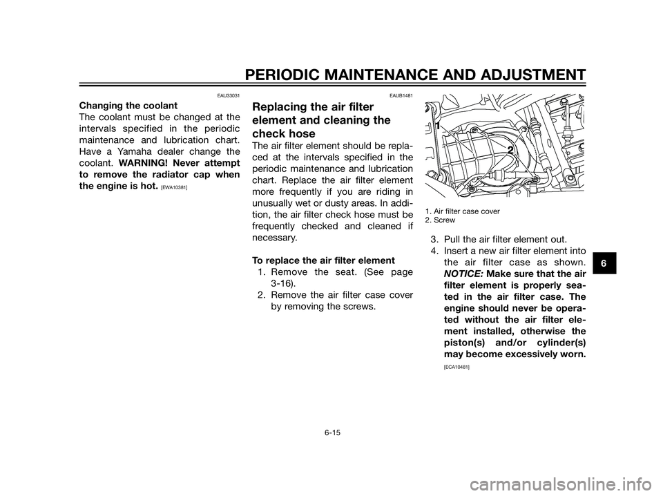 YAMAHA XT660Z 2013 Repair Manual EAU33031
Changing the coolant
The coolant must be changed at the
intervals specified in the periodic
maintenance and lubrication chart.
Have a Yamaha dealer change the
coolant. WARNING! Never attempt
