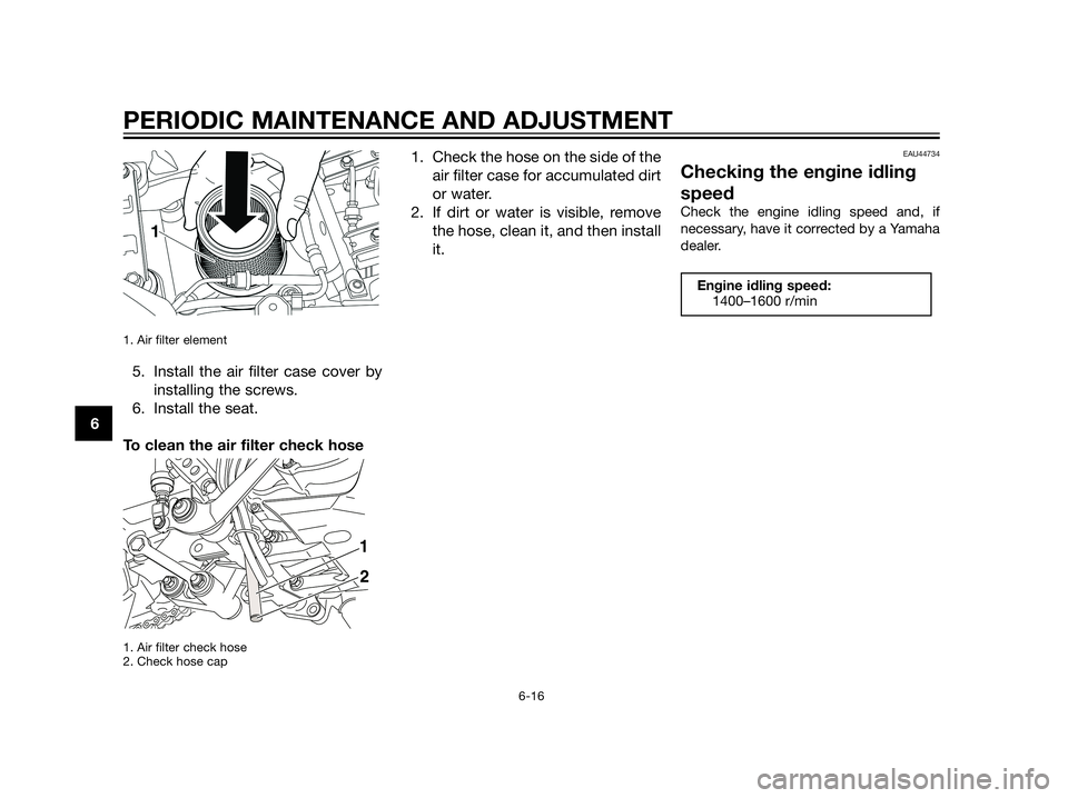 YAMAHA XT660Z 2013 Repair Manual 1. Air filter element 
5. Install the air filter case cover by
installing the screws.
6. Install the seat.
To clean the air filter check hose
1. Air filter check hose
2. Check hose cap
1. Check the ho