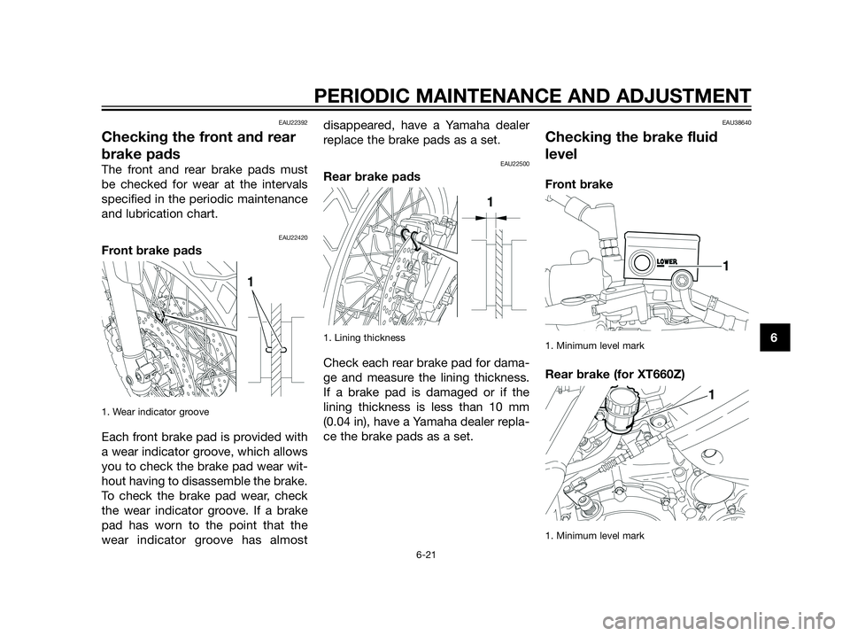 YAMAHA XT660Z 2013 Repair Manual EAU22392
Checking the front and rear
brake pads
The front and rear brake pads must
be checked for wear at the intervals
specified in the periodic maintenance
and lubrication chart.
EAU22420
Front brak