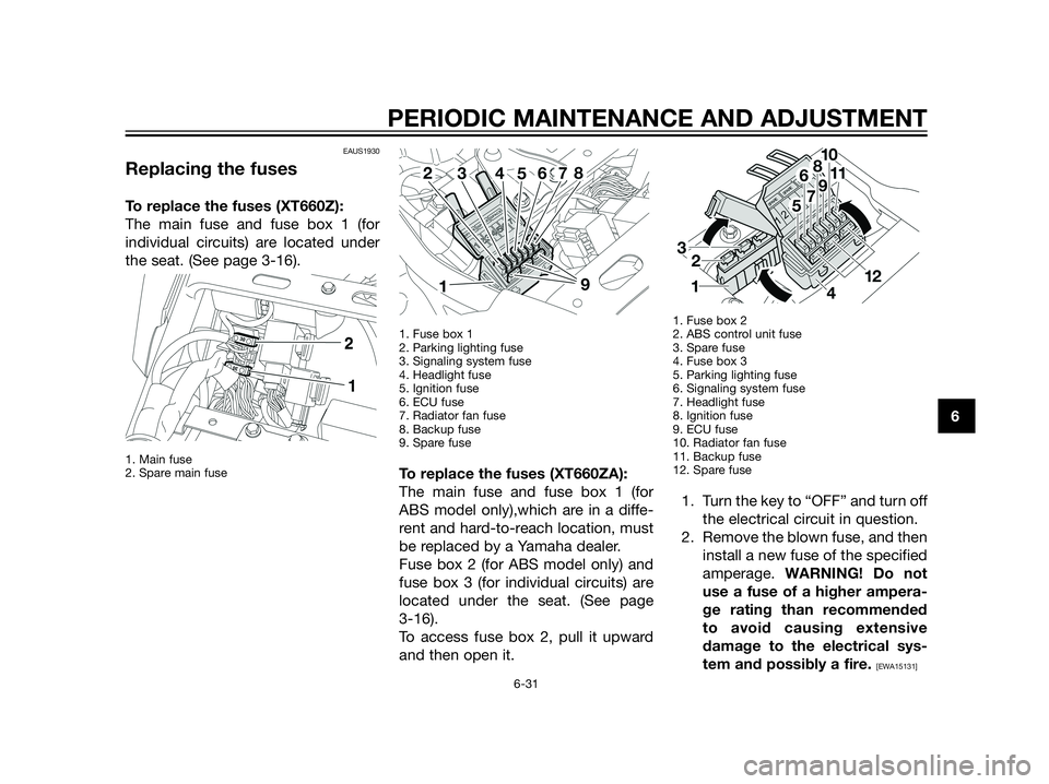 YAMAHA XT660Z 2013 Owners Manual EAUS1930
Replacing the fuses
To replace the fuses (XT660Z):
The main fuse and fuse box 1 (for
individual circuits) are located under
the seat. (See page 3-16).
1. Main fuse
2. Spare main fuse1. Fuse YAMAHA XT660Z 2013 Owners Manual EAUS1930
Replacing the fuses
To replace the fuses (XT660Z):
The main fuse and fuse box 1 (for
individual circuits) are located under
the seat. (See page 3-16).
1. Main fuse
2. Spare main fuse1. Fuse