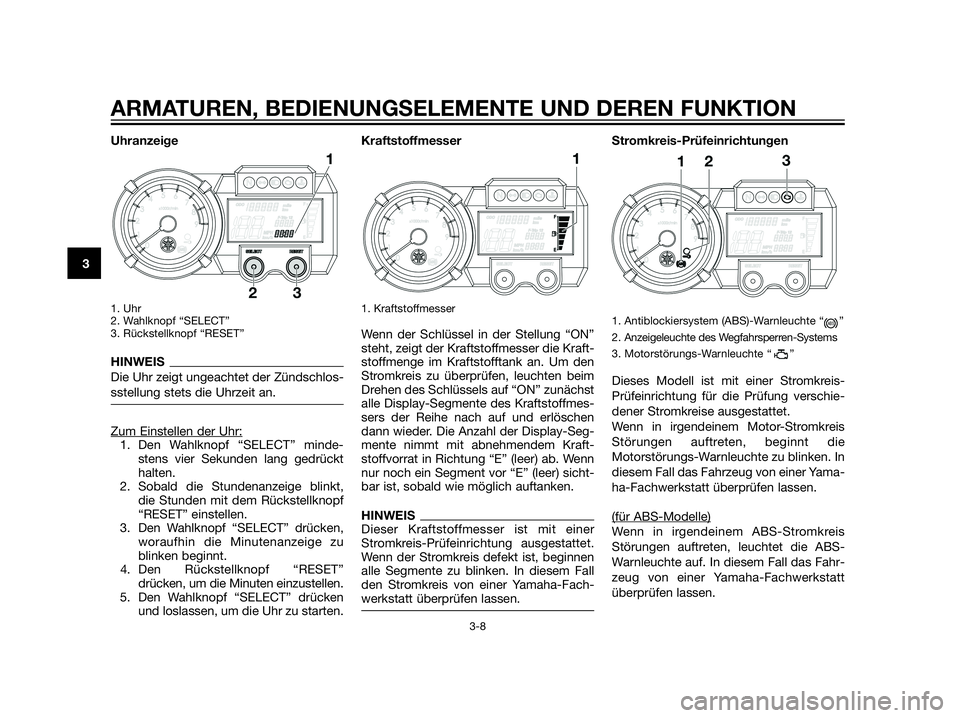 YAMAHA XT660Z 2012  Betriebsanleitungen (in German) Uhranzeige
1. Uhr 
2. Wahlknopf “SELECT”
3. Rückstellknopf “RESET”
HINWEIS
Die Uhr zeigt ungeachtet der Zündschlos-
sstellung stets die Uhrzeit an.
Zum Einstellen der Uhr:1. Den Wahlknopf �