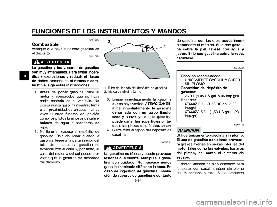 YAMAHA XT660Z 2012  Manuale de Empleo (in Spanish) SAU13212
Combustible
Verifique que haya suficiente gasolina en
el depósito.
SWA10881
La gasolina y los vapores de gasolina
son muy inflamables. Para evitar incen-
dios y explosiones y reducir el ries
