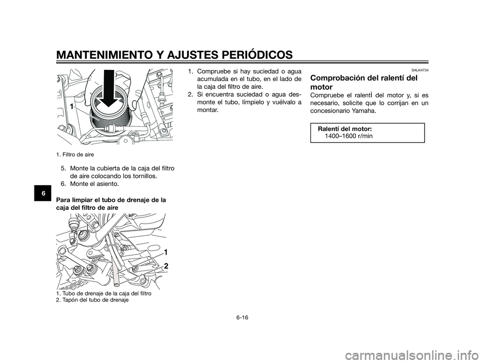 YAMAHA XT660Z 2012  Manuale de Empleo (in Spanish) 1. Filtro de aire 
5. Monte la cubierta de la caja del filtro
de aire colocando los tornillos.
6. Monte el asiento.
Para limpiar el tubo de drenaje de la
caja del filtro de aire
1. Tubo de drenaje de 