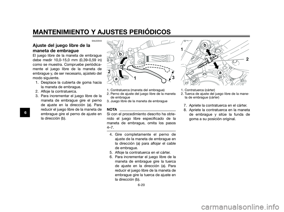 YAMAHA XT660Z 2012  Manuale de Empleo (in Spanish) SAU22043
Ajuste del juego libre de la
maneta de embrague
El juego libre de la maneta de embrague
debe medir 10,0-15,0 mm (0,39-0,59 in)
como se muestra. Compruebe periódica-
mente el juego libre de l