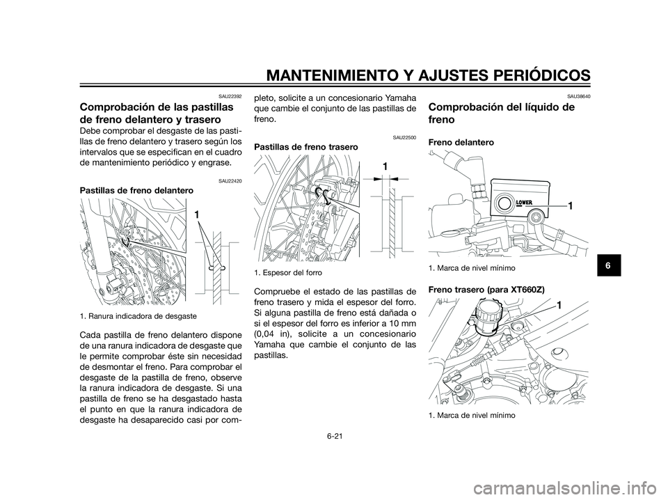 YAMAHA XT660Z 2012  Manuale de Empleo (in Spanish) SAU22392
Comprobación de las pastillas
de freno delantero y trasero
Debe comprobar el desgaste de las pasti-
llas de freno delantero y trasero según los
intervalos que se especifican en el cuadro
de
