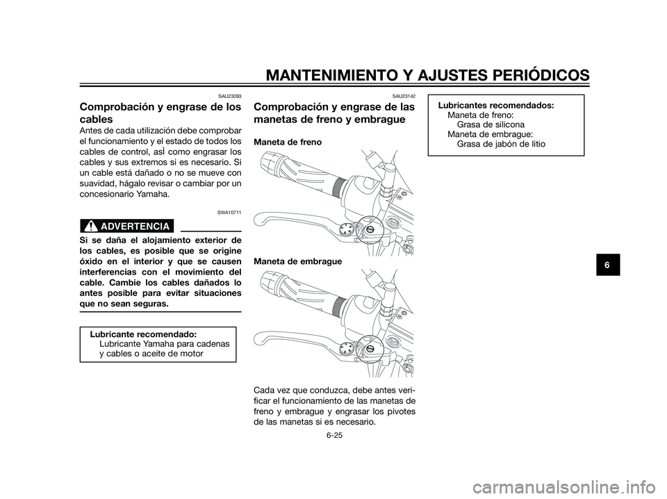 YAMAHA XT660Z 2012  Manuale de Empleo (in Spanish) SAU23093
Comprobación y engrase de los
cables
Antes de cada utilización debe comprobar
el funcionamiento y el estado de todos los
cables de control, asÌ como engrasar los
cables y sus extremos si e