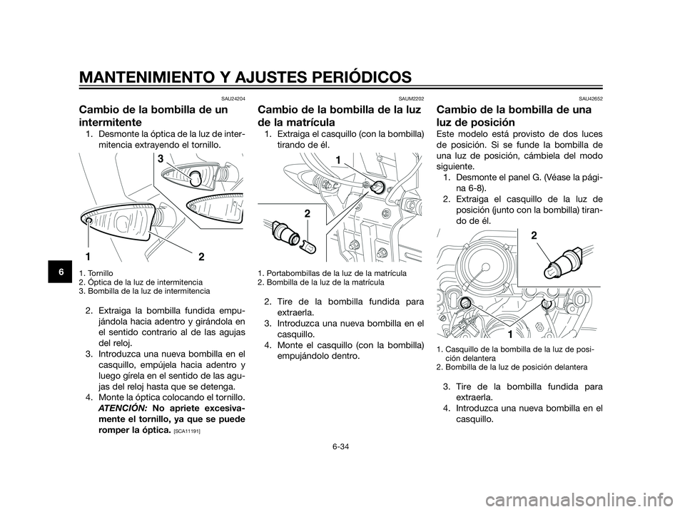 YAMAHA XT660Z 2012  Manuale de Empleo (in Spanish) SAU24204
Cambio de la bombilla de un
intermitente
1. Desmonte la óptica de la luz de inter-
mitencia extrayendo el tornillo.
1. Tornillo
2. Óptica de la luz de intermitencia
3. Bombilla de la luz de
