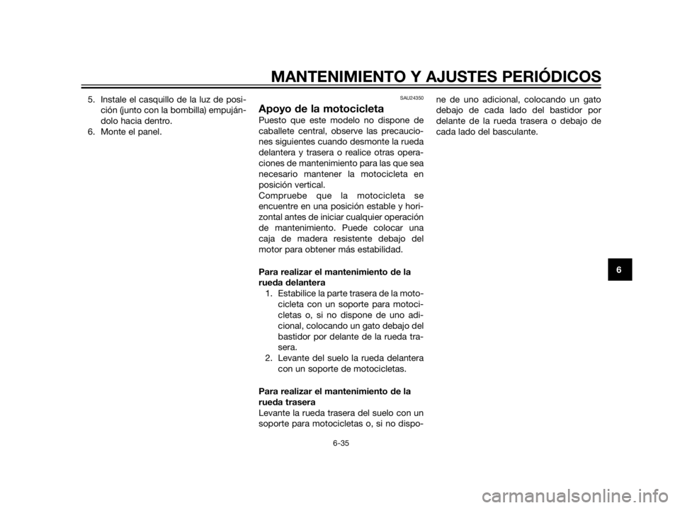 YAMAHA XT660Z 2012  Manuale de Empleo (in Spanish) 5. Instale el casquillo de la luz de posi-
ción (junto con la bombilla) empuján-
dolo hacia dentro.
6. Monte el panel.SAU24350
Apoyo de la motocicleta
Puesto que este modelo no dispone de
caballete 