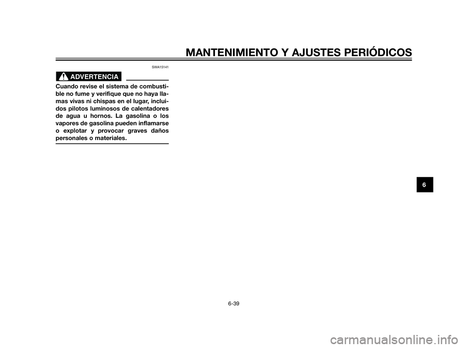 YAMAHA XT660Z 2012  Manuale de Empleo (in Spanish) SWA15141
Cuando revise el sistema de combusti-
ble no fume y verifique que no haya lla-
mas vivas ni chispas en el lugar, inclui-
dos pilotos luminosos de calentadores
de agua u hornos. La gasolina o 
