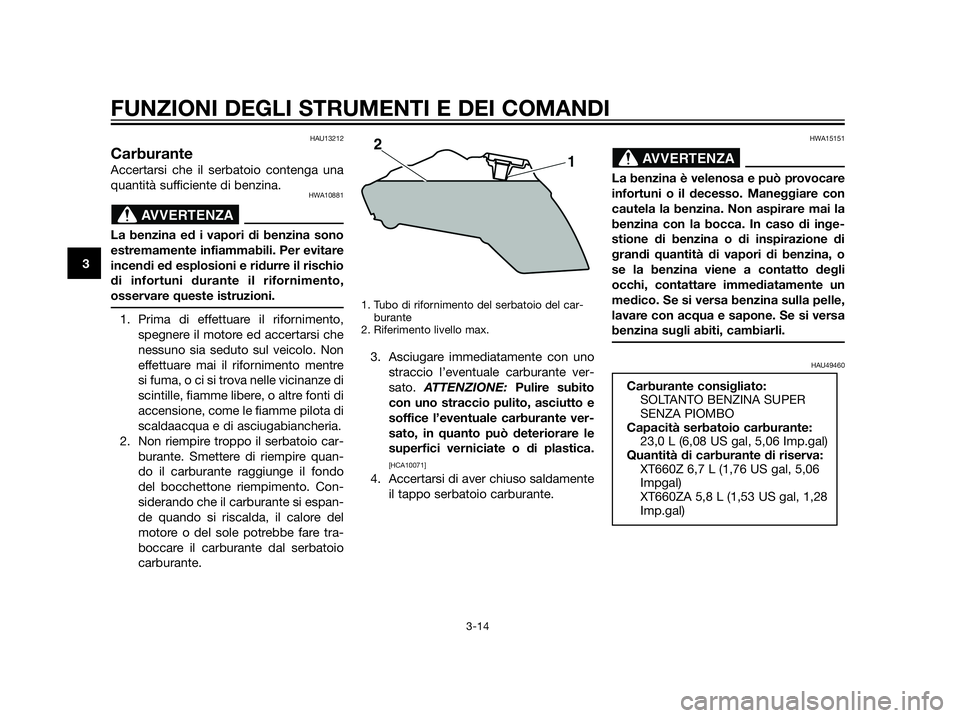 YAMAHA XT660Z 2013  Manuale duso (in Italian) HAU13212
Carburante
Accertarsi che il serbatoio contenga una
quantità sufficiente di benzina.
HWA10881
La benzina ed i vapori di benzina sono
estremamente infiammabili. Per evitare
incendi ed esplosi