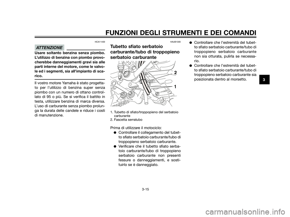 YAMAHA XT660Z 2013  Manuale duso (in Italian) HCA11400
Usare soltanto benzina senza piombo.
L’utilizzo di benzina con piombo provo-
cherebbe danneggiamenti gravi sia alle
parti interne del motore, come le valvo-
le ed i segmenti, sia all’impi