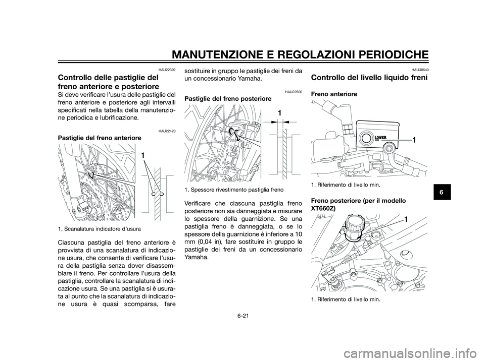YAMAHA XT660Z 2013  Manuale duso (in Italian) HAU22392
Controllo delle pastiglie del
freno anteriore e posteriore
Si deve verificare l’usura delle pastiglie del
freno anteriore e posteriore agli intervalli
specificati nella tabella della manute