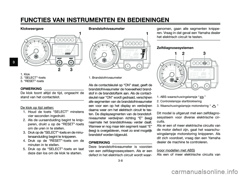YAMAHA XT660Z 2013  Instructieboekje (in Dutch) Klokweergave
1. Klok 
2. “SELECT”-toets
3. “RESET”-toets
OPMERKING
De klok toont altijd de tijd, ongeacht de
stand van het contactslot.
De klok op tijd zetten:
1. Houd de toets “SELECT” mi