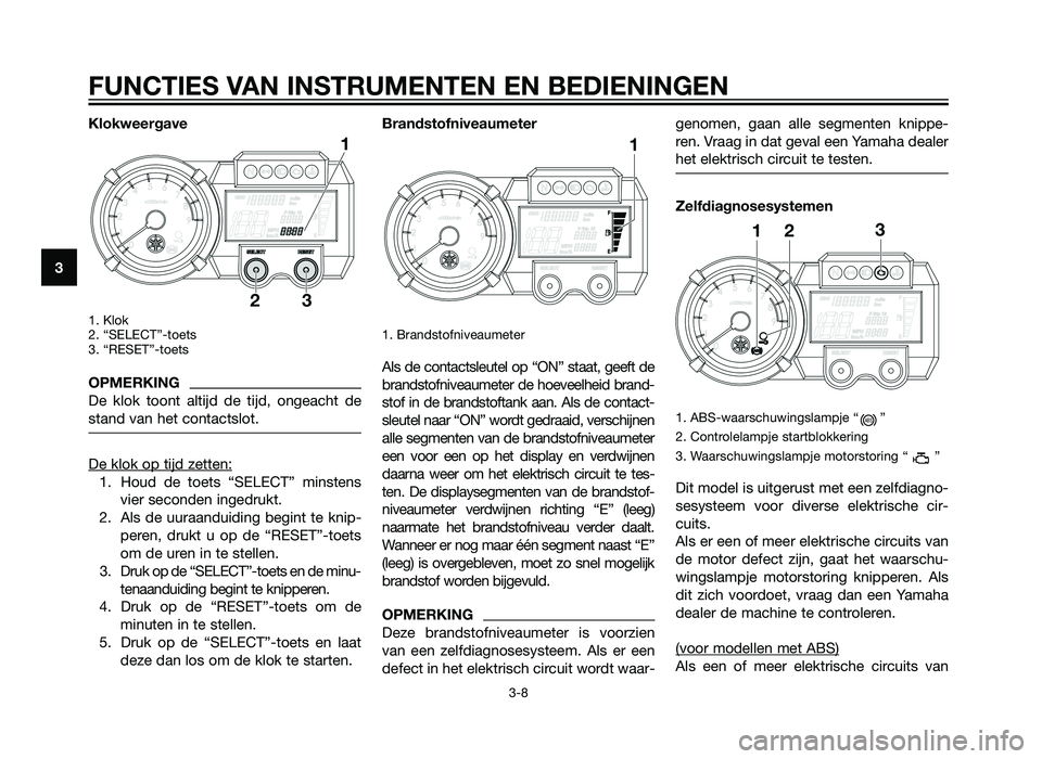 YAMAHA XT660Z 2013 Instructieboekje (in Dutch) Klokweergave
1. Klok
2. “SELECT”-toets
3. “RESET”-toets
OPMERKING
De klok toont altijd de tijd, ongeacht de
stand van het contactslot.
De klok op tijd zetten:
1. Houd de toets “SELECT” mi YAMAHA XT660Z 2013 Instructieboekje (in Dutch) Klokweergave
1. Klok
2. “SELECT”-toets
3. “RESET”-toets
OPMERKING
De klok toont altijd de tijd, ongeacht de
stand van het contactslot.
De klok op tijd zetten:
1. Houd de toets “SELECT” mi