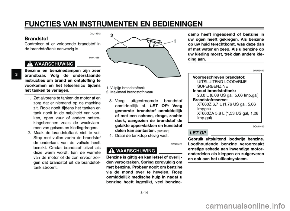 YAMAHA XT660Z 2013  Instructieboekje (in Dutch) DAU13212
Brandstof
Controleer of er voldoende brandstof in
de brandstoftank aanwezig is.
DWA10881
Benzine en benzinedampen zijn zeer
brandbaar. Volg de onderstaande
instructies om brand en ontploffing