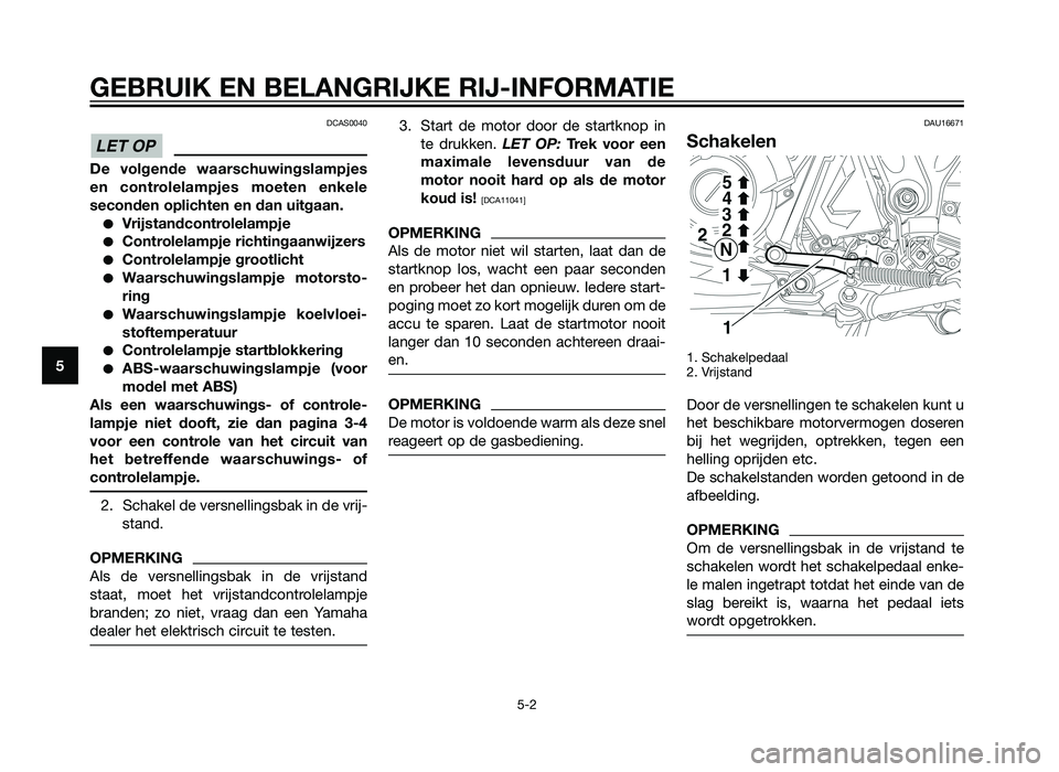 YAMAHA XT660Z 2013  Instructieboekje (in Dutch) DCAS0040
De volgende waarschuwingslampjes
en controlelampjes moeten enkele
seconden oplichten en dan uitgaan.
�Vrijstandcontrolelampje
�Controlelampje richtingaanwijzers
�Controlelampje grootlicht
�Wa