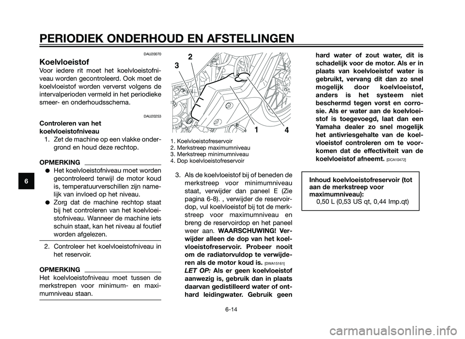 YAMAHA XT660Z 2013  Instructieboekje (in Dutch) DAU20070
Koelvloeistof
Voor iedere rit moet het koelvloeistofni-
veau worden gecontroleerd. Ook moet de
koelvloeistof worden ververst volgens de
intervalperioden vermeld in het periodieke
smeer- en on