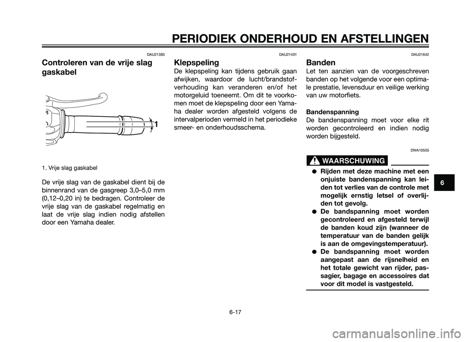 YAMAHA XT660Z 2013 Instructieboekje (in Dutch) DAU21383
Controleren van de vrije slag
gaskabel
1. Vrije slag gaskabel
De vrije slag van de gaskabel dient bij de
binnenrand van de gasgreep 3,0–5,0 mm
(0,12–0,20 in) te bedragen. Controleer de
vr YAMAHA XT660Z 2013 Instructieboekje (in Dutch) DAU21383
Controleren van de vrije slag
gaskabel
1. Vrije slag gaskabel
De vrije slag van de gaskabel dient bij de
binnenrand van de gasgreep 3,0–5,0 mm
(0,12–0,20 in) te bedragen. Controleer de
vr