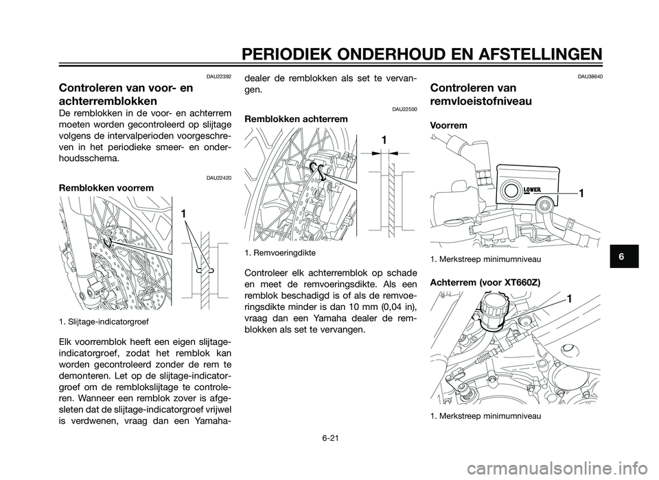 YAMAHA XT660Z 2013  Instructieboekje (in Dutch) DAU22392
Controleren van voor- en
achterremblokken
De remblokken in de voor- en achterrem
moeten worden gecontroleerd op slijtage
volgens de intervalperioden voorgeschre-
ven in het periodieke smeer- 