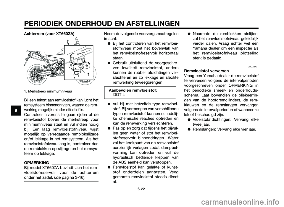YAMAHA XT660Z 2013  Instructieboekje (in Dutch) Achterrem (voor XT660ZA)
1. Merkstreep minimumniveau
Bij een tekort aan remvloeistof kan lucht het
remsysteem binnendringen, waarna de rem-
werking mogelijk minder effectief is.
Controleer alvorens te