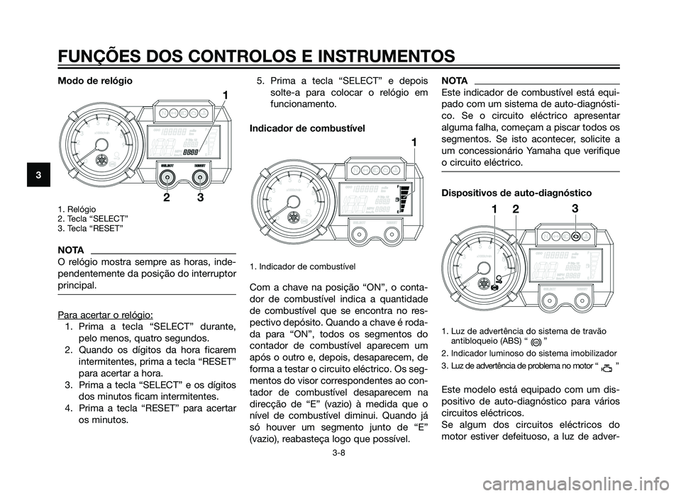 YAMAHA XT660Z 2013  Manual de utilização (in Portuguese) Modo de relógio
1. Relógio 
2. Tecla “SELECT”
3. Tecla “RESET”
NOTA
O relógio mostra sempre as horas, inde-
pendentemente da posição do interruptor
principal.
Para acertar o relógio:
1. 