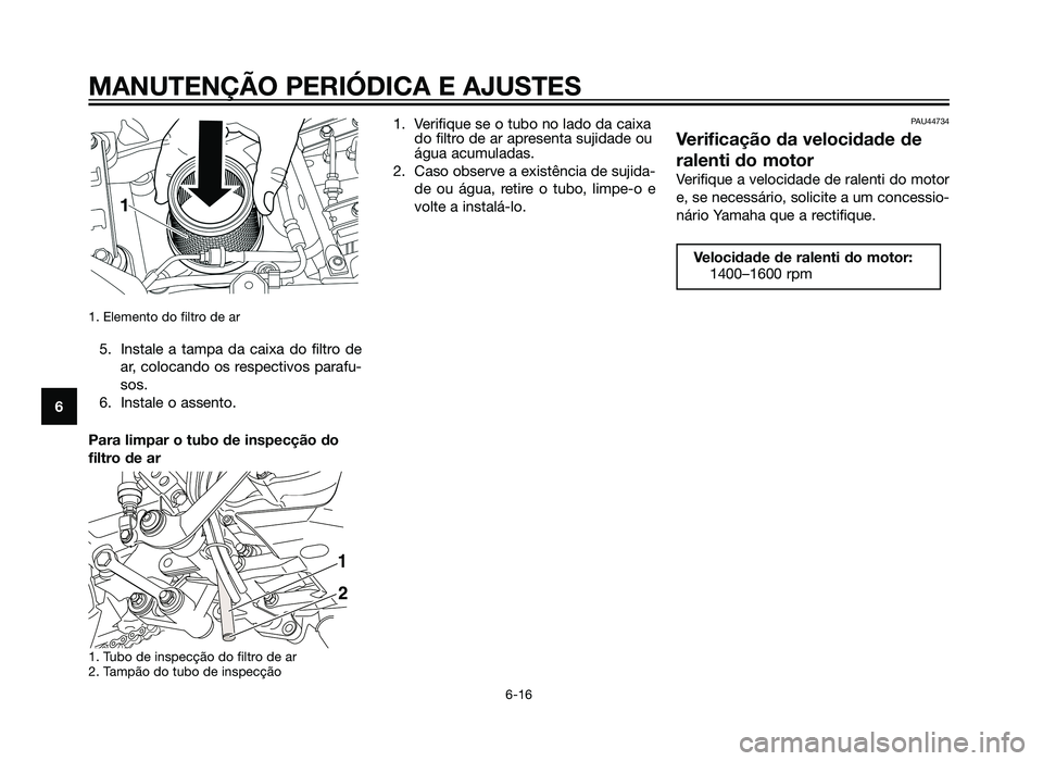 YAMAHA XT660Z 2013 Manual de utilização (in Portuguese) 1. Elemento do filtro de ar
5. Instale a tampa da caixa do filtro dear, colocando os respectivos parafu-
sos.
6. Instale o assento.
Para limpar o tubo de inspecção do
filtro de ar
1. Tubo de inspec YAMAHA XT660Z 2013 Manual de utilização (in Portuguese) 1. Elemento do filtro de ar
5. Instale a tampa da caixa do filtro dear, colocando os respectivos parafu-
sos.
6. Instale o assento.
Para limpar o tubo de inspecção do
filtro de ar
1. Tubo de inspec