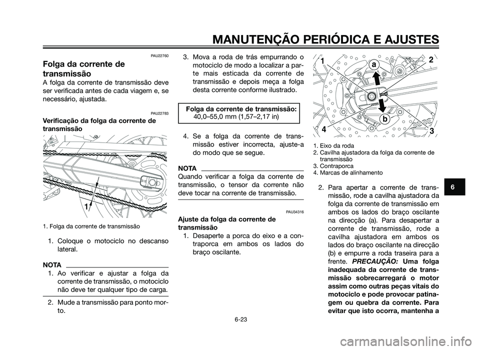 YAMAHA XT660Z 2013  Manual de utilização (in Portuguese) PAU22760
Folga da corrente de
transmissão
A folga da corrente de transmissão deve
ser verificada antes de cada viagem e, se
necessário, ajustada.
PAU22783
Verificação da folga da corrente de
tran