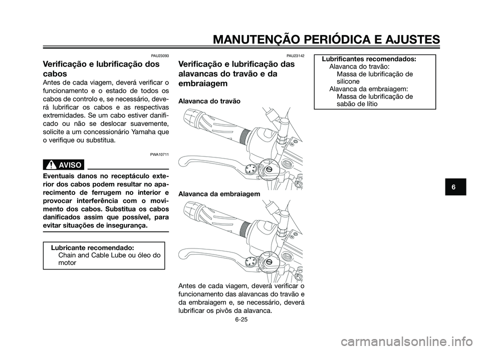 YAMAHA XT660Z 2012 Manual de utilização (in Portuguese) PAU23093
Verificação e lubrificação dos
cabos
Antes de cada viagem, deverá verificar o
funcionamento e o estado de todos os
cabos de controlo e, se necessário, deve-
rá lubrificar os cabos e as YAMAHA XT660Z 2012 Manual de utilização (in Portuguese) PAU23093
Verificação e lubrificação dos
cabos
Antes de cada viagem, deverá verificar o
funcionamento e o estado de todos os
cabos de controlo e, se necessário, deve-
rá lubrificar os cabos e as