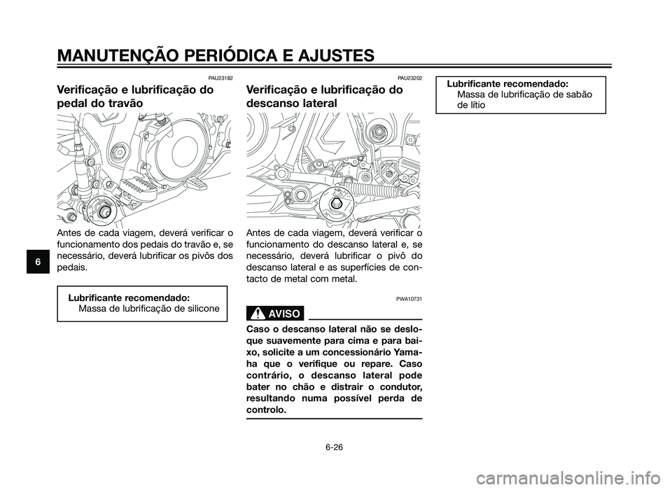 YAMAHA XT660Z 2012 Manual de utilização (in Portuguese) PAU23182
Verificação e lubrificação do
pedal do travão
Antes de cada viagem, deverá verificar o
funcionamento dos pedais do travão e, se
necessário, deverá lubrificar os pivôs dos
pedais.
PA YAMAHA XT660Z 2012 Manual de utilização (in Portuguese) PAU23182
Verificação e lubrificação do
pedal do travão
Antes de cada viagem, deverá verificar o
funcionamento dos pedais do travão e, se
necessário, deverá lubrificar os pivôs dos
pedais.
PA