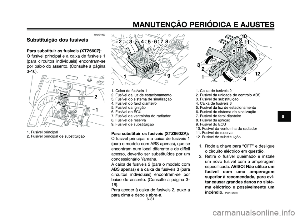 YAMAHA XT660Z 2012  Manual de utilização (in Portuguese) PAUS1930
Substituição dos fusíveis
Para substituir os fusíveis (XTZ660Z):
O fusível principal e a caixa de fusíveis 1
(para circuitos individuais) encontram-se
por baixo do assento. (Consulte a 