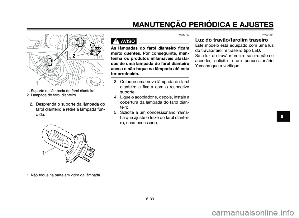 YAMAHA XT660Z 2012  Manual de utilização (in Portuguese) 1. Suporte da lâmpada do farol dianteiro
2. Lâmpada do farol dianteiro
2. Desprenda o suporte da lâmpada dofarol dianteiro e retire a lâmpada fun-
dida.
1. Não toque na parte em vidro da lâmpada