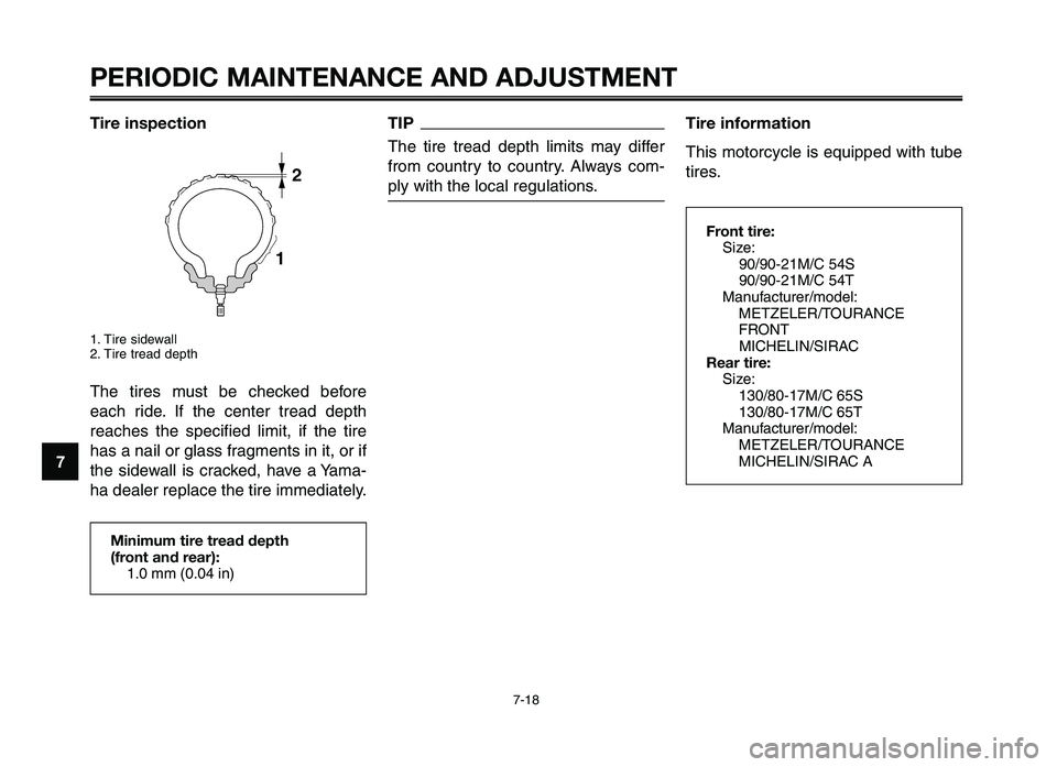 YAMAHA XT660Z 2012 Owners Manual PERIODIC MAINTENANCE AND ADJUSTMENT
7-18
1
2
3
4
\f
6
7
8
\b
10
Tire information
This motorcycle is equi\f\fed with tube
tires\b
Front tire: Size:90/90-21M/C 54S
90/90-21M/C 54T
Manufacturer/model: ME YAMAHA XT660Z 2012 Owners Manual PERIODIC MAINTENANCE AND ADJUSTMENT
7-18
1
2
3
4
\f
6
7
8
\b
10
Tire information
This motorcycle is equi\f\fed with tube
tires\b
Front tire: Size:90/90-21M/C 54S
90/90-21M/C 54T
Manufacturer/model: ME