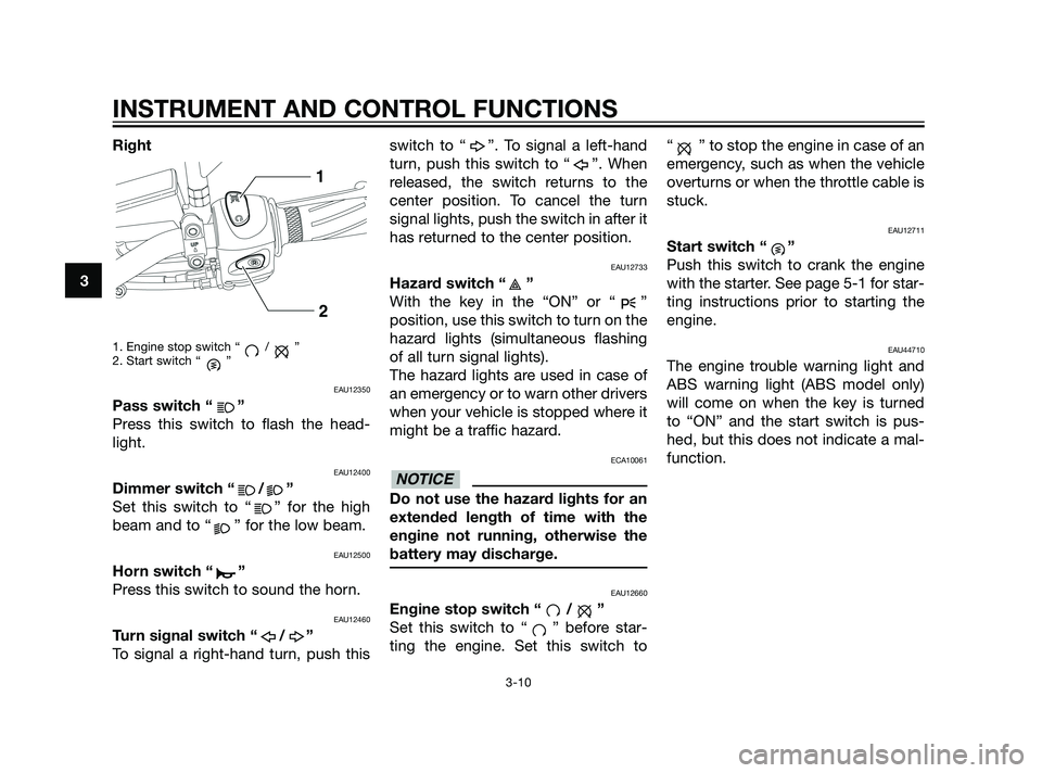 YAMAHA XT660Z 2011 Owners Manual Right
1. Engine stop switch “ / ”
2. Start switch “ ”
EAU12350
Pass switch “ ”
Press this switch to flash the head-
light.
EAU12400
Dimmer switch “ / ”
Set this switch to “ ” for t