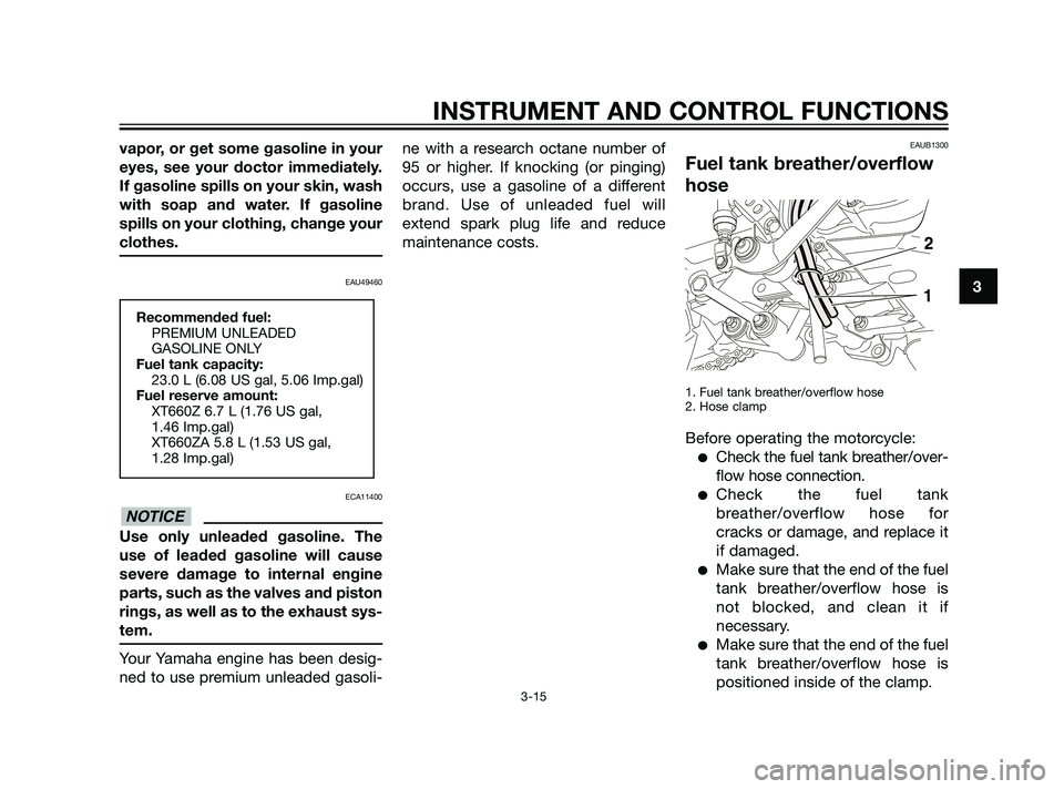 YAMAHA XT660Z 2011 Owners Guide vapor, or get some gasoline in your
eyes, see your doctor immediately.
If gasoline spills on your skin, wash
with soap and water. If gasoline
spills on your clothing, change your
clothes.
EAU49460
ECA