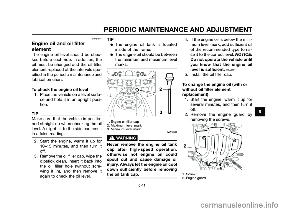 YAMAHA XT660Z 2011  Owners Manual EAUB1561
Engine oil and oil filter
element
The engine oil level should be chec-
ked before each ride. In addition, the
oil must be changed and the oil filter
element replaced at the intervals spe-
cif