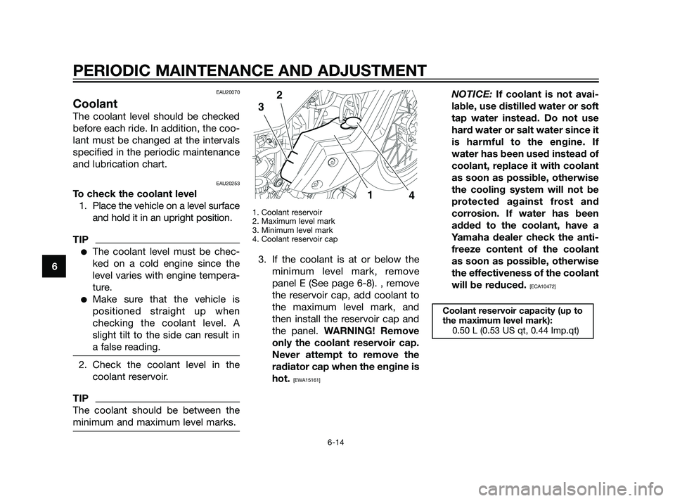 YAMAHA XT660Z 2011  Owners Manual EAU20070
Coolant
The coolant level should be checked
before each ride. In addition, the coo-
lant must be changed at the intervals
specified in the periodic maintenance
and lubrication chart.
EAU20253
