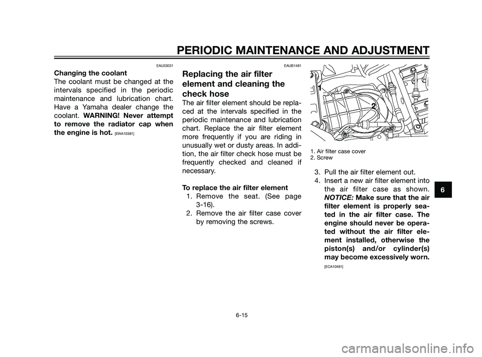 YAMAHA XT660Z 2011 Repair Manual EAU33031
Changing the coolant
The coolant must be changed at the
intervals specified in the periodic
maintenance and lubrication chart.
Have a Yamaha dealer change the
coolant. WARNING! Never attempt
