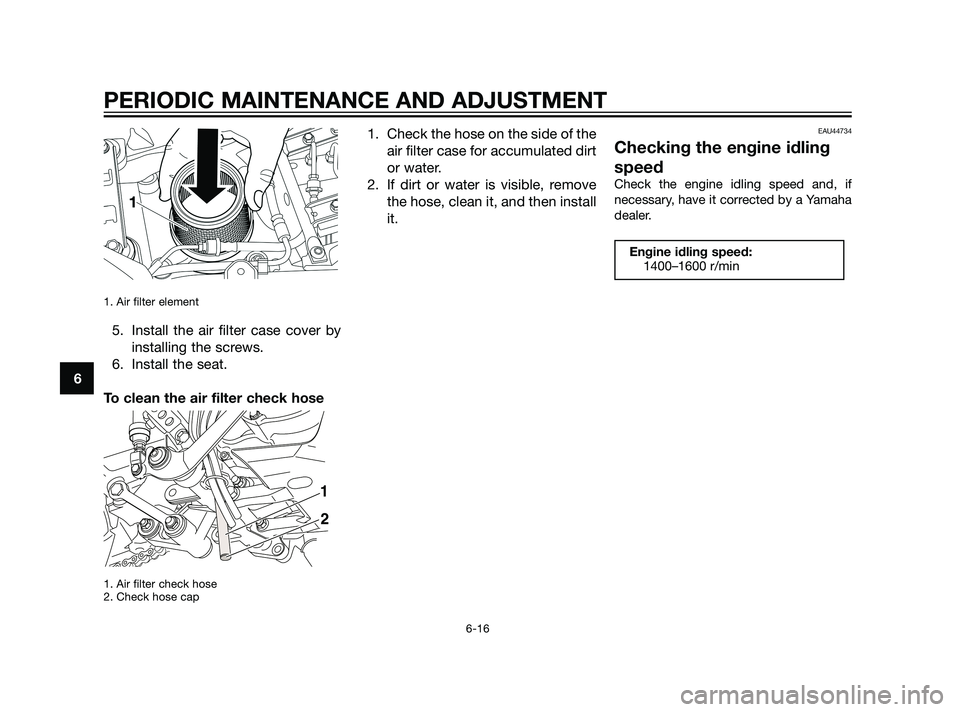 YAMAHA XT660Z 2011 Repair Manual 1. Air filter element 
5. Install the air filter case cover by
installing the screws.
6. Install the seat.
To clean the air filter check hose
1. Air filter check hose
2. Check hose cap
1. Check the ho