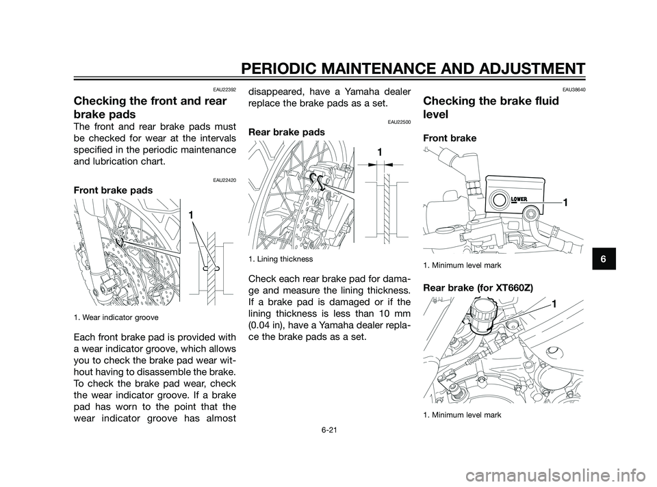 YAMAHA XT660Z 2011 Repair Manual EAU22392
Checking the front and rear
brake pads
The front and rear brake pads must
be checked for wear at the intervals
specified in the periodic maintenance
and lubrication chart.
EAU22420
Front brak