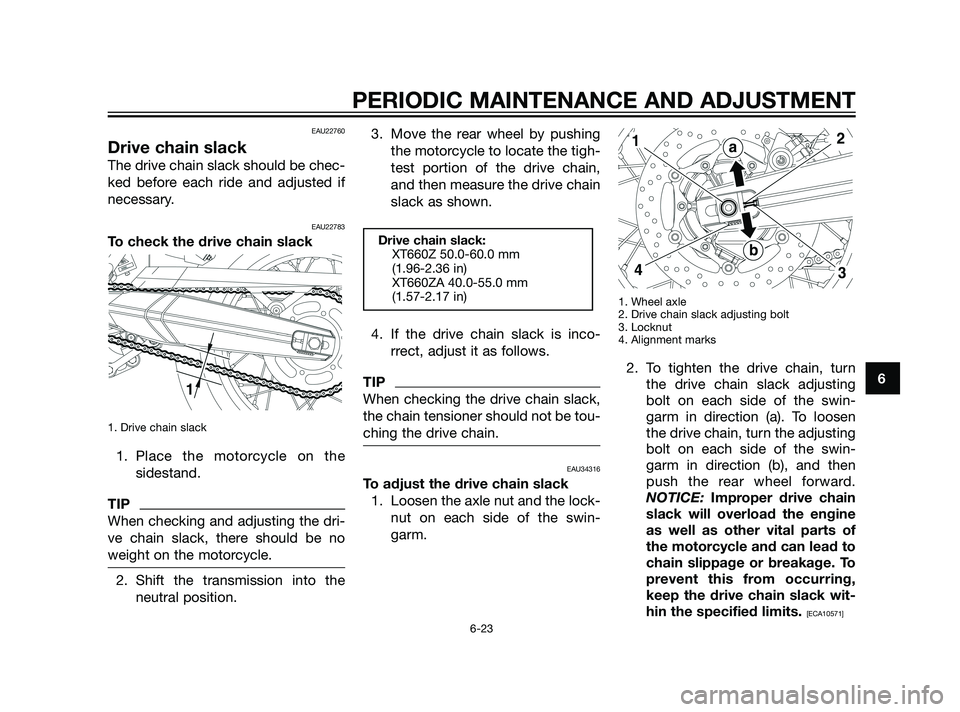 YAMAHA XT660Z 2011 Repair Manual EAU22760
Drive chain slack
The drive chain slack should be chec-
ked before each ride and adjusted if
necessary.
EAU22783
To check the drive chain slack
1. Drive chain slack
1. Place the motorcycle on