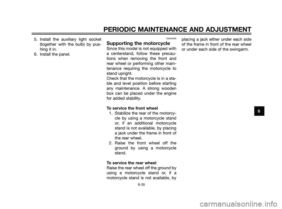 YAMAHA XT660Z 2011  Owners Manual 5. Install the auxiliary light socket
(together with the bulb) by pus-
hing it in.
6. Install the panel.EAU24350
Supporting the motorcycle
Since this model is not equipped with
a centerstand, follow t