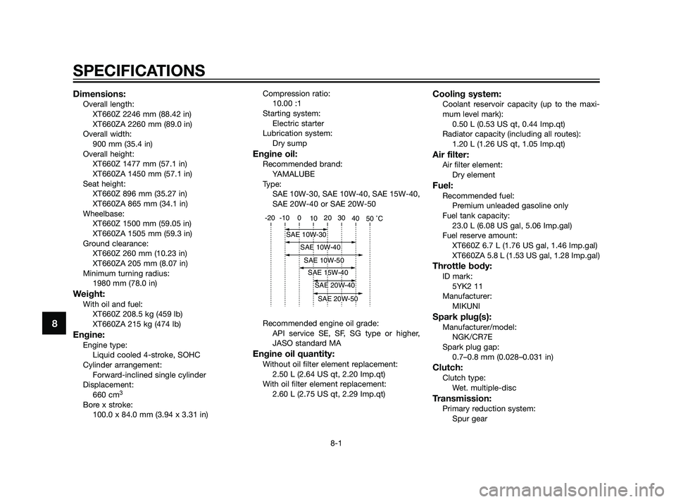 YAMAHA XT660Z 2011  Owners Manual Dimensions:Overall length:
XT660Z 2246 mm (88.42 in)
XT660ZA 2260 mm (89.0 in)
Overall width:
900 mm (35.4 in)
Overall height:
XT660Z 1477 mm (57.1 in)
XT660ZA 1450 mm (57.1 in)
Seat height:
XT660Z 89