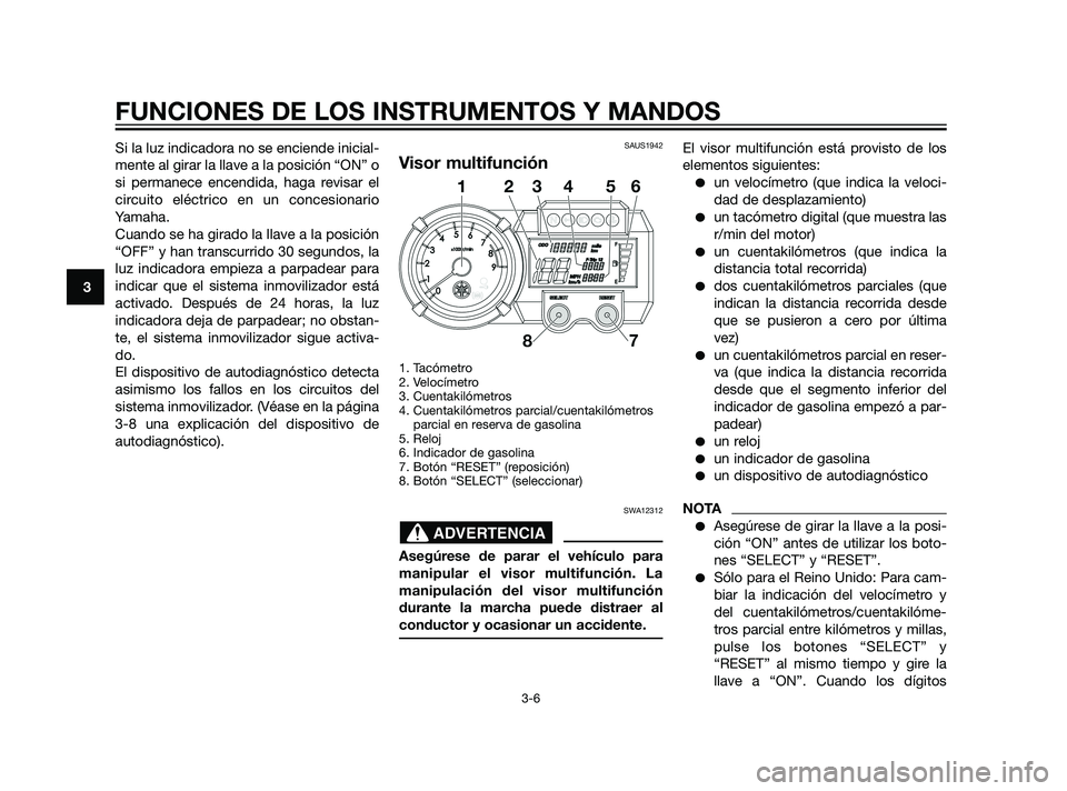 YAMAHA XT660Z 2011  Manuale de Empleo (in Spanish) Si la luz indicadora no se enciende inicial-
mente al girar la llave a la posición “ON” o
si permanece encendida, haga revisar el
circuito eléctrico en un concesionario
Yamaha.
Cuando se ha gira
