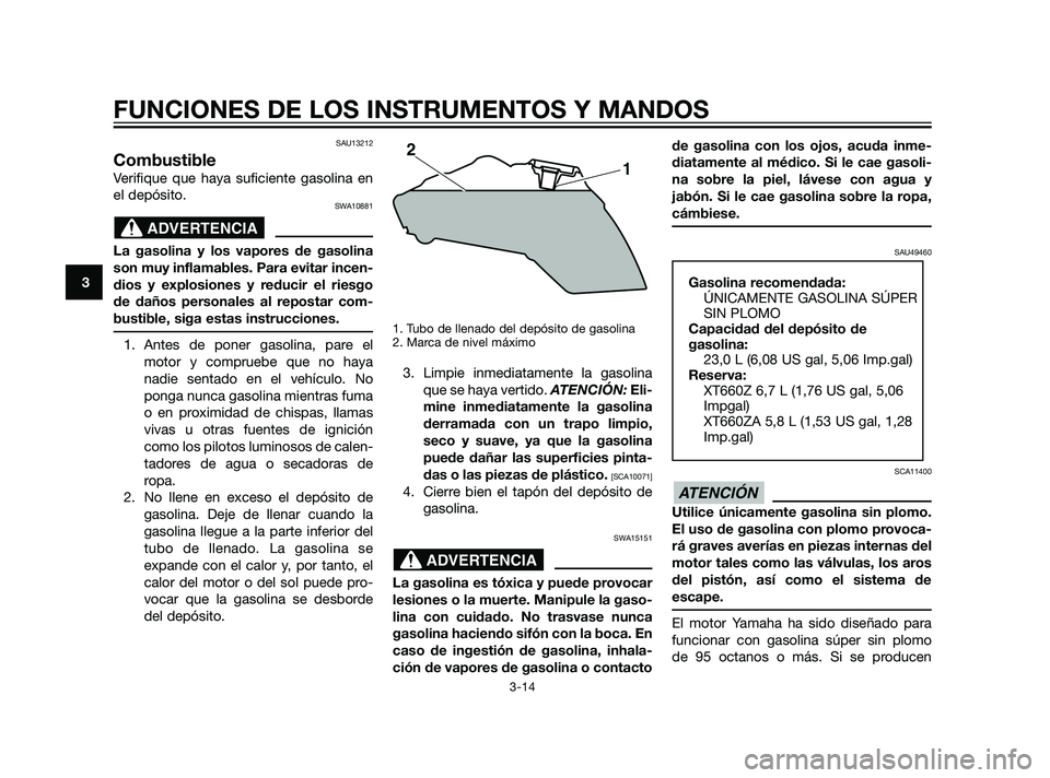 YAMAHA XT660Z 2011  Manuale de Empleo (in Spanish) SAU13212
Combustible
Verifique que haya suficiente gasolina en
el depósito.
SWA10881
La gasolina y los vapores de gasolina
son muy inflamables. Para evitar incen-
dios y explosiones y reducir el ries