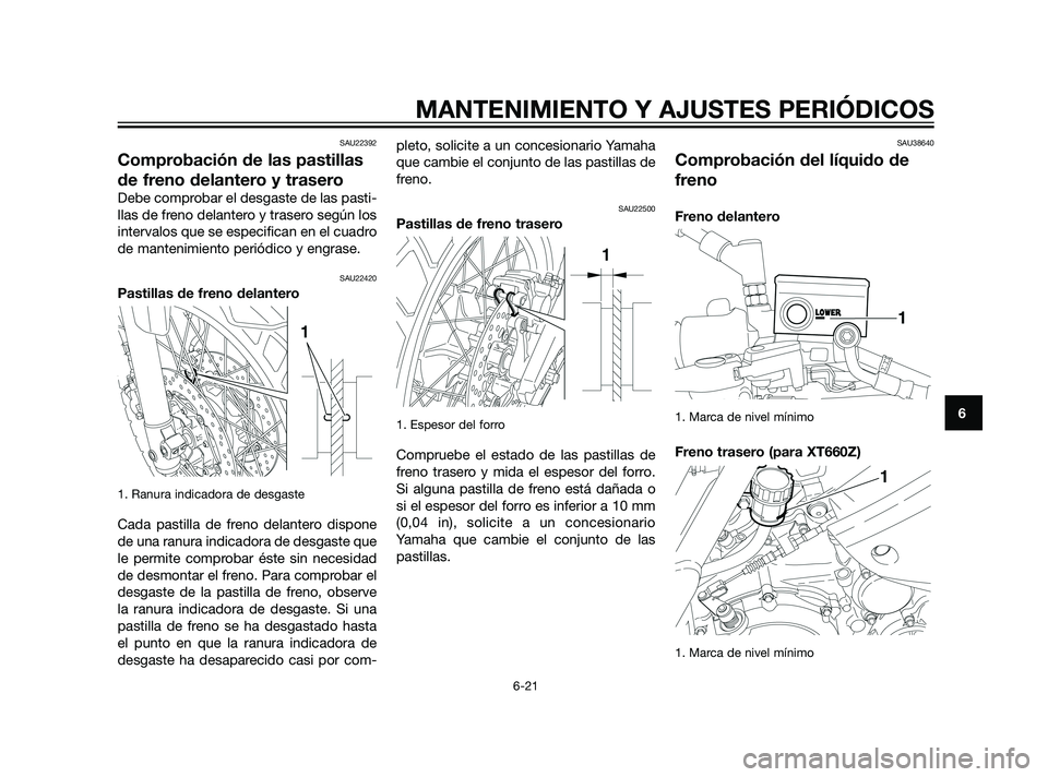 YAMAHA XT660Z 2011  Manuale de Empleo (in Spanish) SAU22392
Comprobación de las pastillas
de freno delantero y trasero
Debe comprobar el desgaste de las pasti-
llas de freno delantero y trasero según los
intervalos que se especifican en el cuadro
de