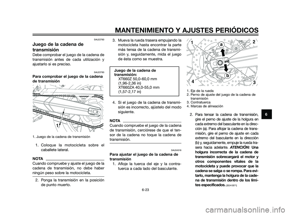YAMAHA XT660Z 2011  Manuale de Empleo (in Spanish) SAU22760
Juego de la cadena de
transmisión
Debe comprobar el juego de la cadena de
transmisión antes de cada utilización y
ajustarlo si es preciso.
SAU22783
Para comprobar el juego de la cadena
de 