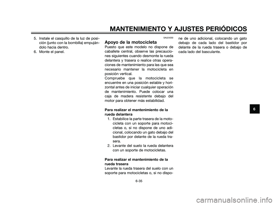 YAMAHA XT660Z 2011  Manuale de Empleo (in Spanish) 5. Instale el casquillo de la luz de posi-
ción (junto con la bombilla) empuján-
dolo hacia dentro.
6. Monte el panel.SAU24350
Apoyo de la motocicleta
Puesto que este modelo no dispone de
caballete 