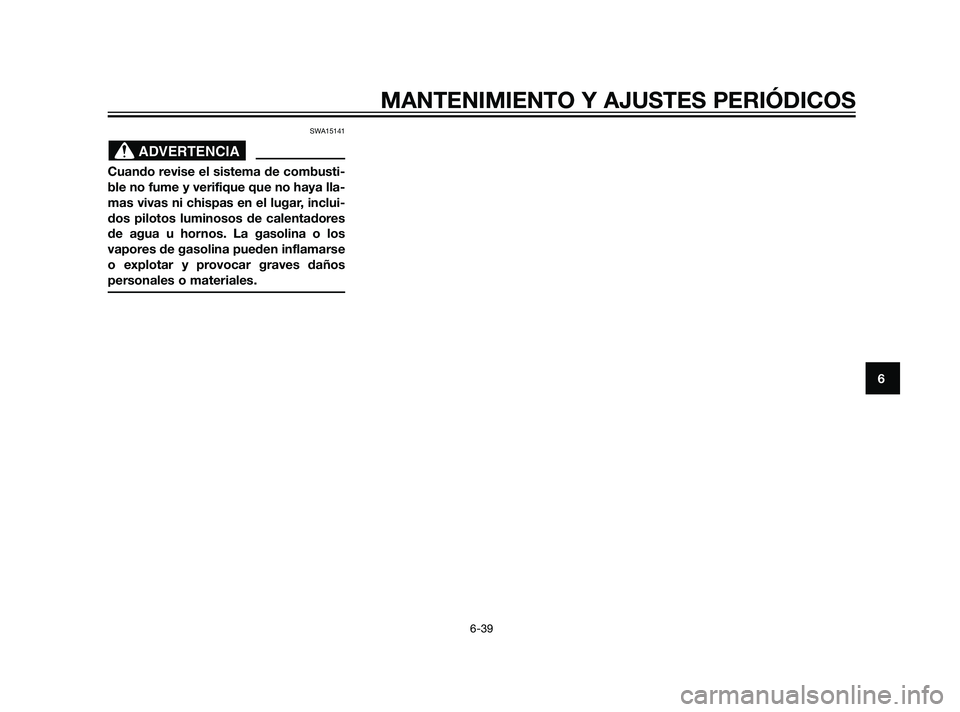 YAMAHA XT660Z 2011  Manuale de Empleo (in Spanish) SWA15141
Cuando revise el sistema de combusti-
ble no fume y verifique que no haya lla-
mas vivas ni chispas en el lugar, inclui-
dos pilotos luminosos de calentadores
de agua u hornos. La gasolina o 