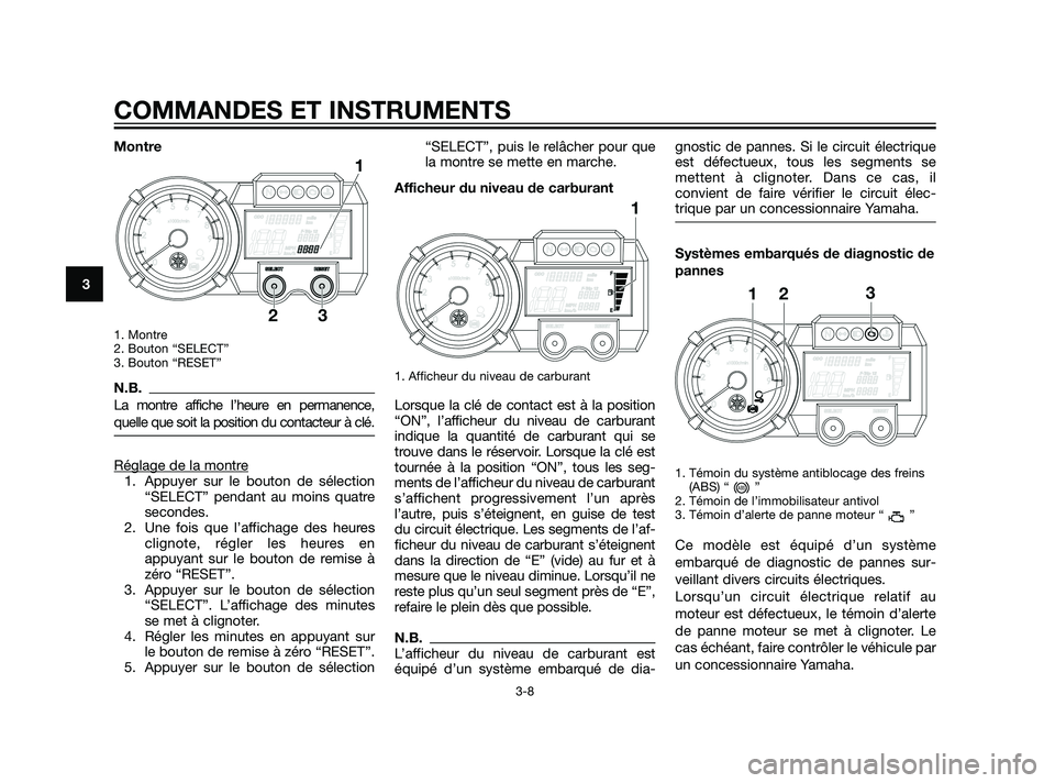 YAMAHA XT660Z 2011 Notices Demploi (in French) Montre
1. Montre
2. Bouton “SELECT”
3. Bouton “RESET”
N.B.
La montre affiche l’heure en permanence,
quelle que soit la position du contacteur à clé.
Réglage de la montre1. Appuyer sur le YAMAHA XT660Z 2011 Notices Demploi (in French) Montre
1. Montre
2. Bouton “SELECT”
3. Bouton “RESET”
N.B.
La montre affiche l’heure en permanence,
quelle que soit la position du contacteur à clé.
Réglage de la montre1. Appuyer sur le