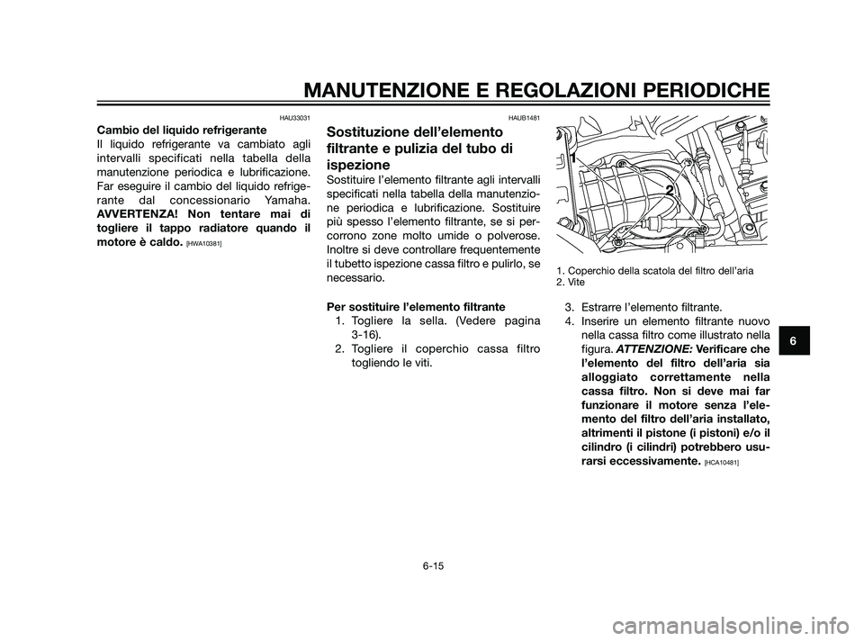 YAMAHA XT660Z 2011  Manuale duso (in Italian) HAU33031
Cambio del liquido refrigerante
Il liquido refrigerante va cambiato agli
intervalli specificati nella tabella della
manutenzione periodica e lubrificazione.
Far eseguire il cambio del liquido